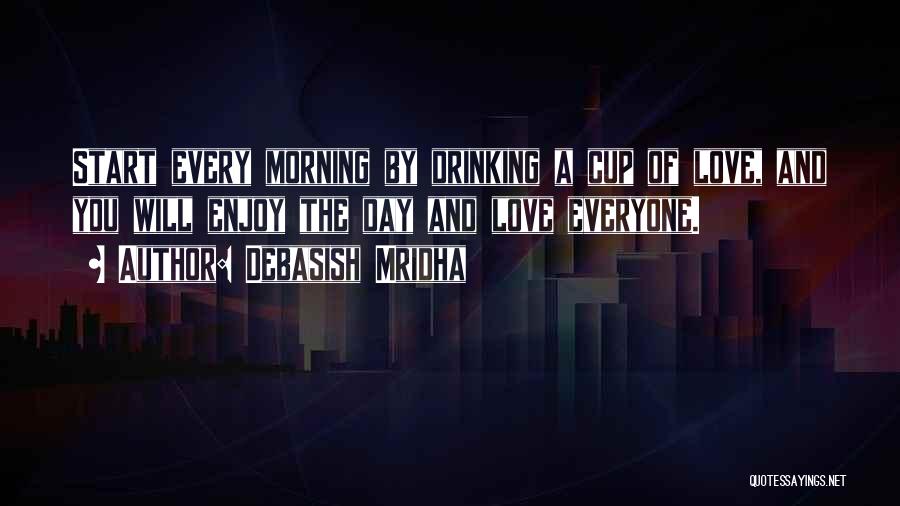 Debasish Mridha Quotes: Start Every Morning By Drinking A Cup Of Love, And You Will Enjoy The Day And Love Everyone.