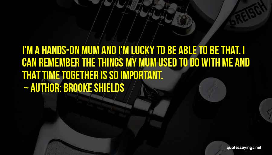 Brooke Shields Quotes: I'm A Hands-on Mum And I'm Lucky To Be Able To Be That. I Can Remember The Things My Mum