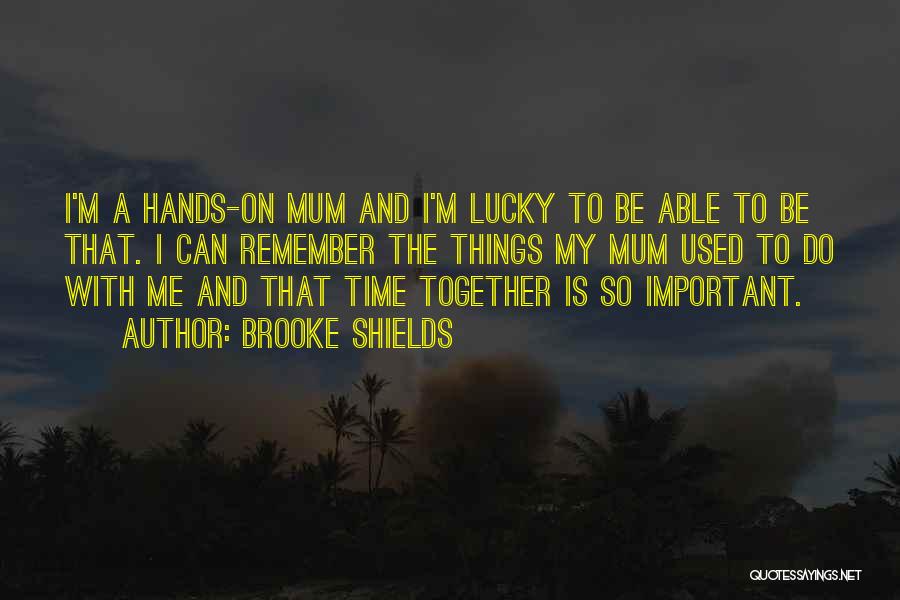 Brooke Shields Quotes: I'm A Hands-on Mum And I'm Lucky To Be Able To Be That. I Can Remember The Things My Mum