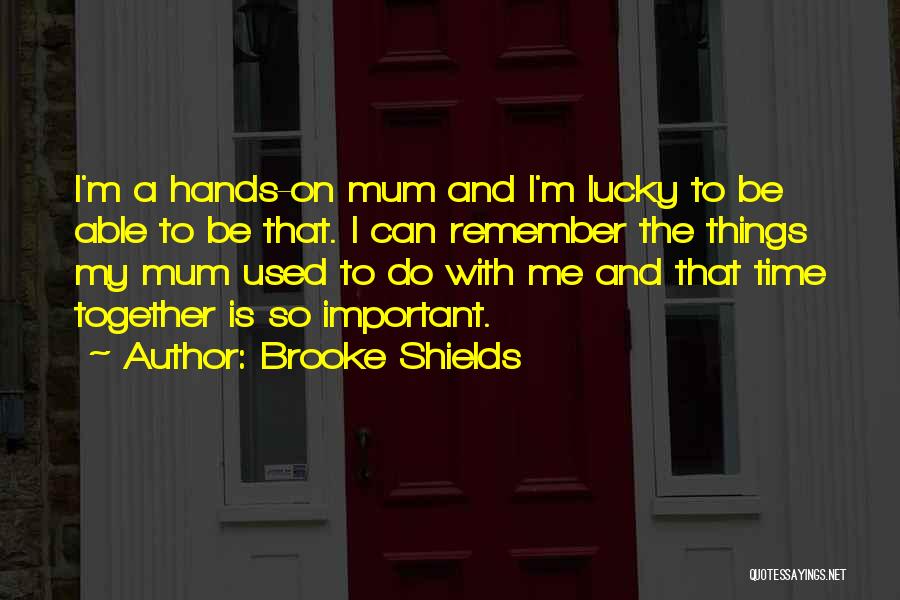 Brooke Shields Quotes: I'm A Hands-on Mum And I'm Lucky To Be Able To Be That. I Can Remember The Things My Mum