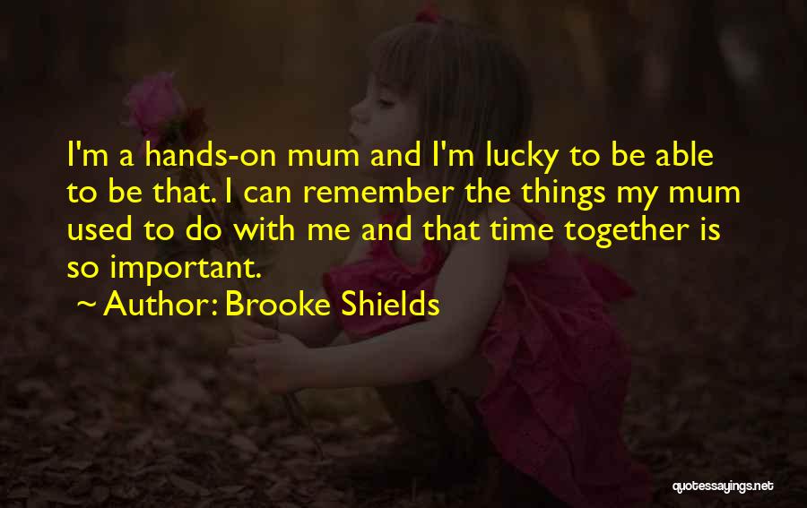 Brooke Shields Quotes: I'm A Hands-on Mum And I'm Lucky To Be Able To Be That. I Can Remember The Things My Mum