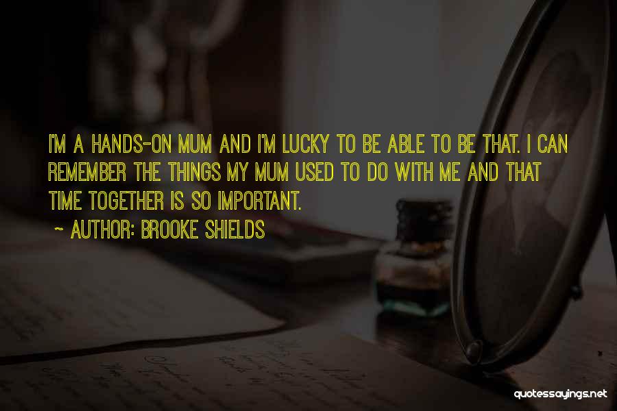 Brooke Shields Quotes: I'm A Hands-on Mum And I'm Lucky To Be Able To Be That. I Can Remember The Things My Mum