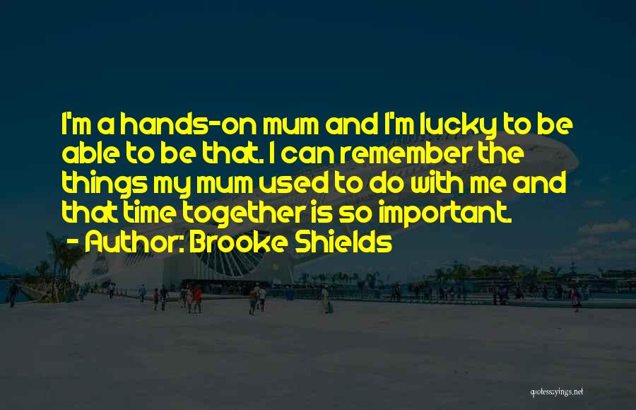 Brooke Shields Quotes: I'm A Hands-on Mum And I'm Lucky To Be Able To Be That. I Can Remember The Things My Mum