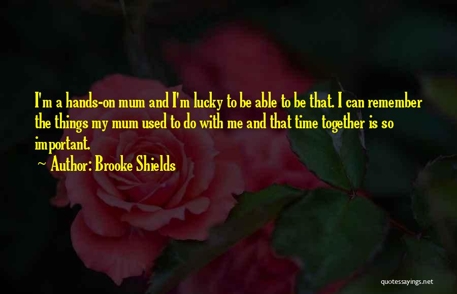 Brooke Shields Quotes: I'm A Hands-on Mum And I'm Lucky To Be Able To Be That. I Can Remember The Things My Mum