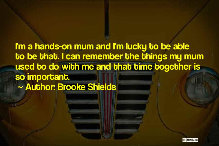 Brooke Shields Quotes: I'm A Hands-on Mum And I'm Lucky To Be Able To Be That. I Can Remember The Things My Mum