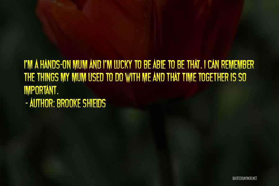 Brooke Shields Quotes: I'm A Hands-on Mum And I'm Lucky To Be Able To Be That. I Can Remember The Things My Mum