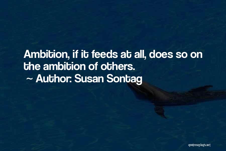 Susan Sontag Quotes: Ambition, If It Feeds At All, Does So On The Ambition Of Others.