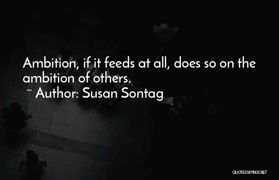 Susan Sontag Quotes: Ambition, If It Feeds At All, Does So On The Ambition Of Others.