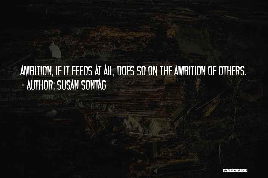 Susan Sontag Quotes: Ambition, If It Feeds At All, Does So On The Ambition Of Others.