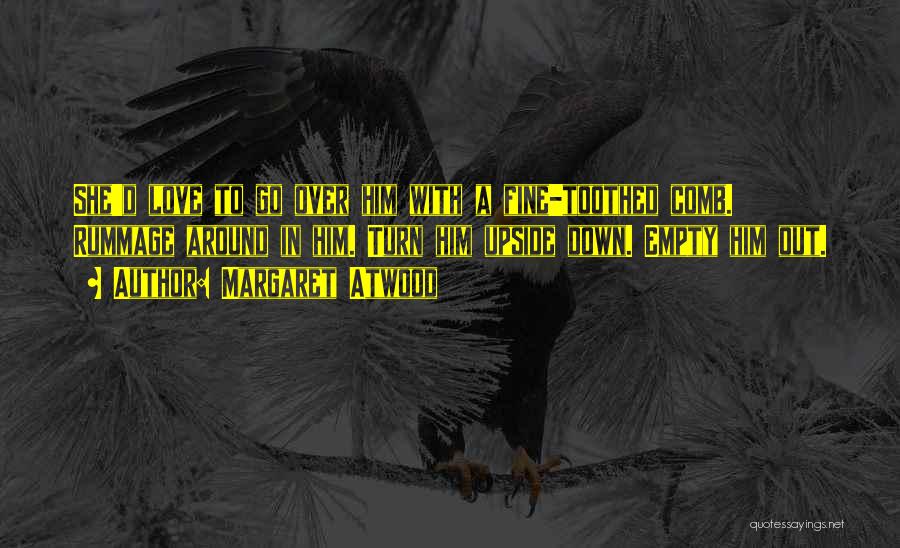 Margaret Atwood Quotes: She'd Love To Go Over Him With A Fine-toothed Comb. Rummage Around In Him. Turn Him Upside Down. Empty Him