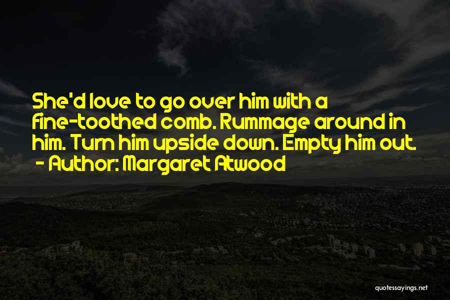 Margaret Atwood Quotes: She'd Love To Go Over Him With A Fine-toothed Comb. Rummage Around In Him. Turn Him Upside Down. Empty Him