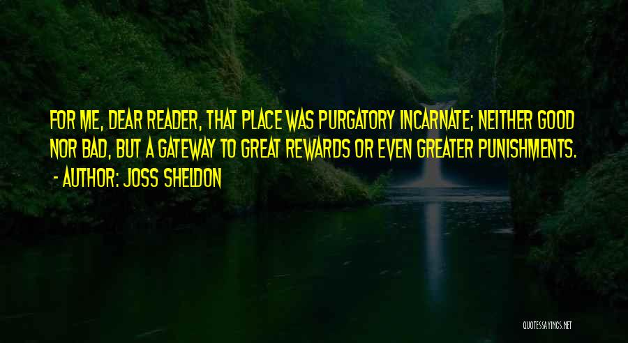 Joss Sheldon Quotes: For Me, Dear Reader, That Place Was Purgatory Incarnate; Neither Good Nor Bad, But A Gateway To Great Rewards Or