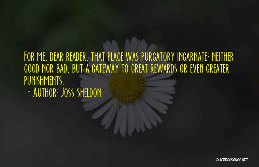 Joss Sheldon Quotes: For Me, Dear Reader, That Place Was Purgatory Incarnate; Neither Good Nor Bad, But A Gateway To Great Rewards Or