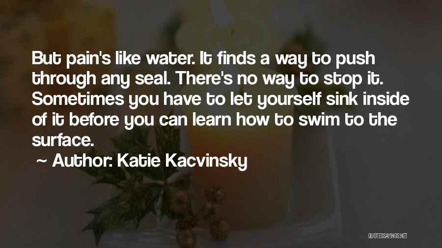 Katie Kacvinsky Quotes: But Pain's Like Water. It Finds A Way To Push Through Any Seal. There's No Way To Stop It. Sometimes