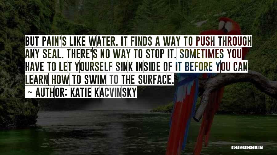 Katie Kacvinsky Quotes: But Pain's Like Water. It Finds A Way To Push Through Any Seal. There's No Way To Stop It. Sometimes