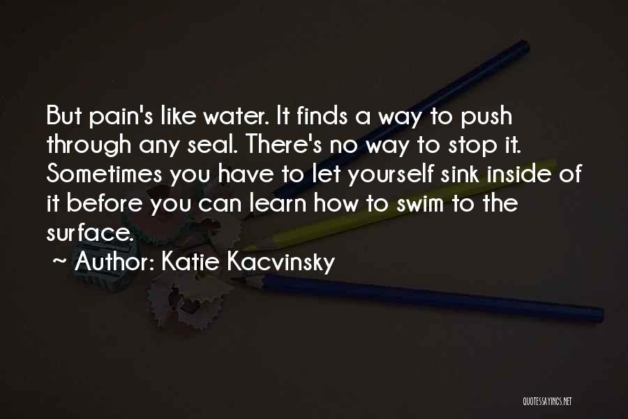 Katie Kacvinsky Quotes: But Pain's Like Water. It Finds A Way To Push Through Any Seal. There's No Way To Stop It. Sometimes