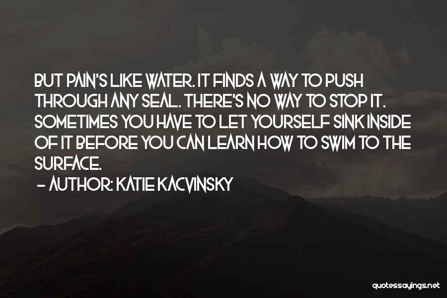 Katie Kacvinsky Quotes: But Pain's Like Water. It Finds A Way To Push Through Any Seal. There's No Way To Stop It. Sometimes