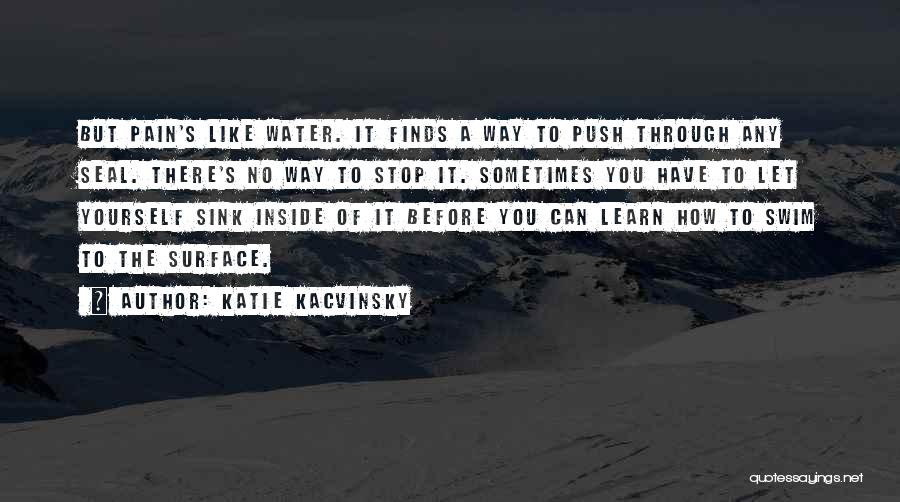 Katie Kacvinsky Quotes: But Pain's Like Water. It Finds A Way To Push Through Any Seal. There's No Way To Stop It. Sometimes