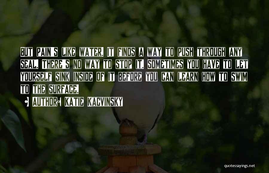 Katie Kacvinsky Quotes: But Pain's Like Water. It Finds A Way To Push Through Any Seal. There's No Way To Stop It. Sometimes