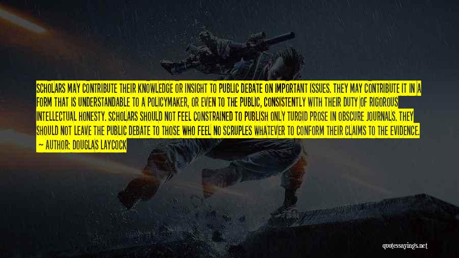 Douglas Laycock Quotes: Scholars May Contribute Their Knowledge Or Insight To Public Debate On Important Issues. They May Contribute It In A Form