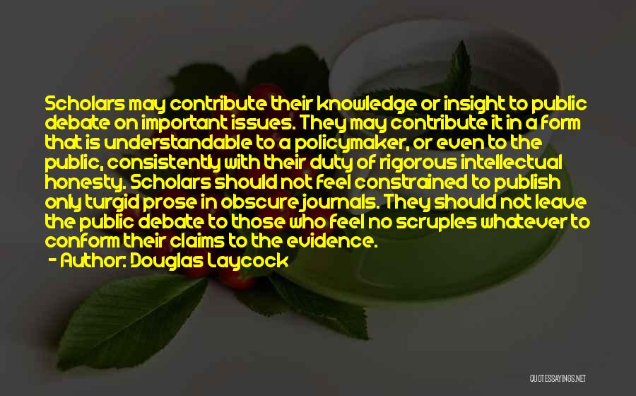 Douglas Laycock Quotes: Scholars May Contribute Their Knowledge Or Insight To Public Debate On Important Issues. They May Contribute It In A Form