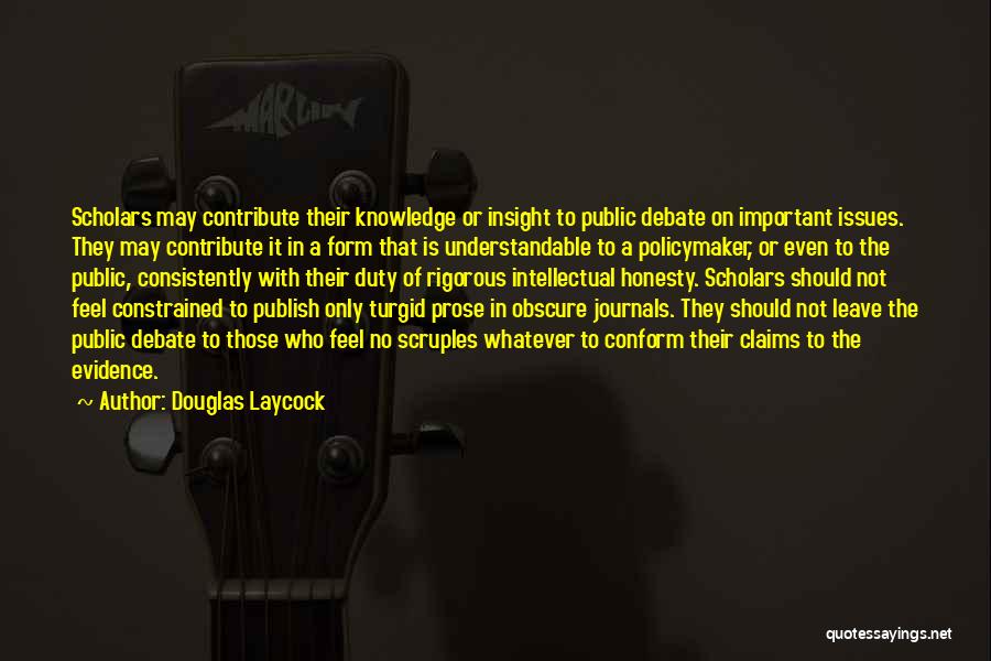 Douglas Laycock Quotes: Scholars May Contribute Their Knowledge Or Insight To Public Debate On Important Issues. They May Contribute It In A Form