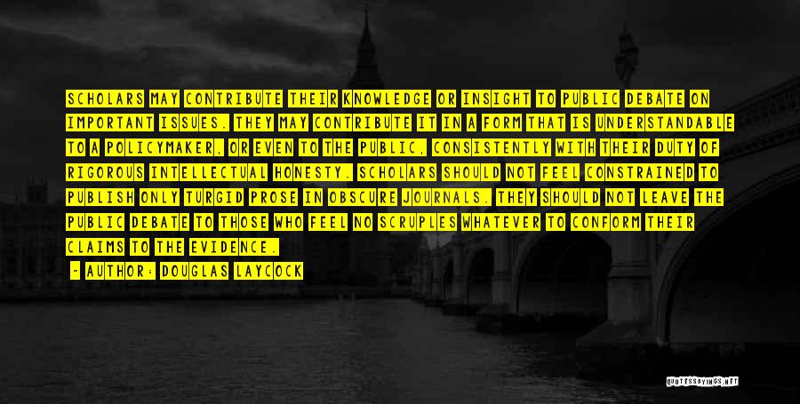 Douglas Laycock Quotes: Scholars May Contribute Their Knowledge Or Insight To Public Debate On Important Issues. They May Contribute It In A Form