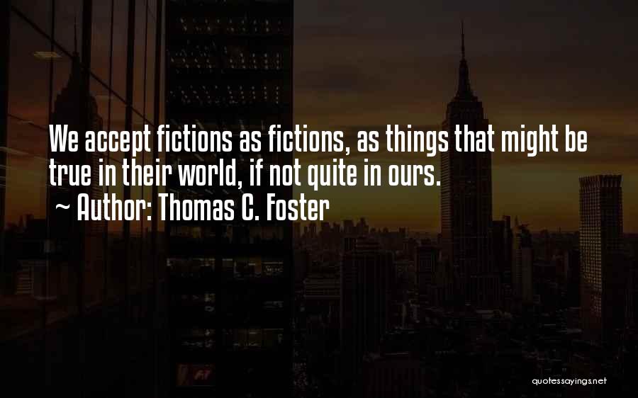 Thomas C. Foster Quotes: We Accept Fictions As Fictions, As Things That Might Be True In Their World, If Not Quite In Ours.