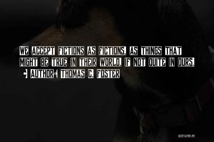 Thomas C. Foster Quotes: We Accept Fictions As Fictions, As Things That Might Be True In Their World, If Not Quite In Ours.