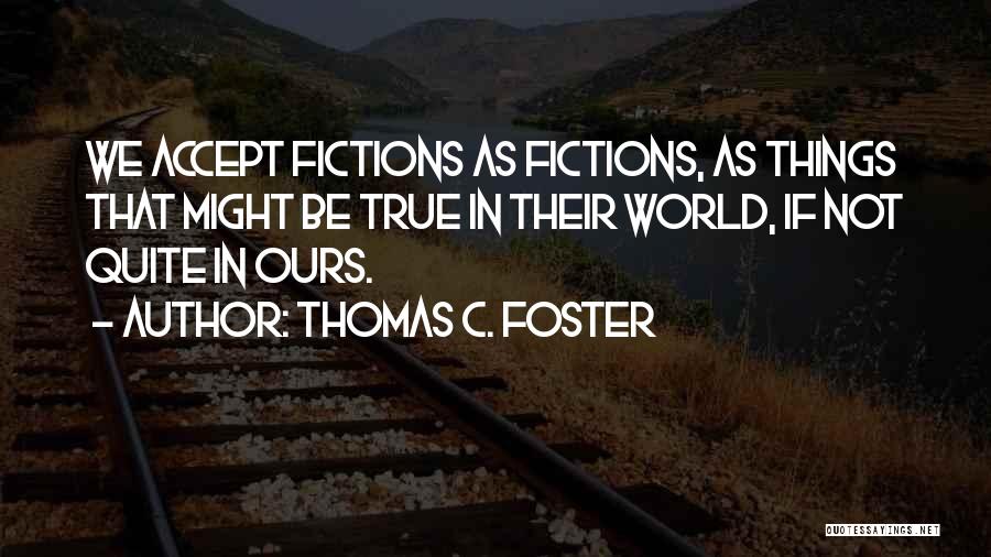 Thomas C. Foster Quotes: We Accept Fictions As Fictions, As Things That Might Be True In Their World, If Not Quite In Ours.