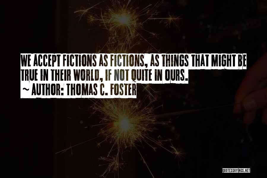 Thomas C. Foster Quotes: We Accept Fictions As Fictions, As Things That Might Be True In Their World, If Not Quite In Ours.