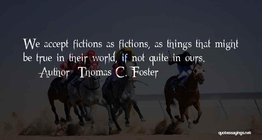 Thomas C. Foster Quotes: We Accept Fictions As Fictions, As Things That Might Be True In Their World, If Not Quite In Ours.