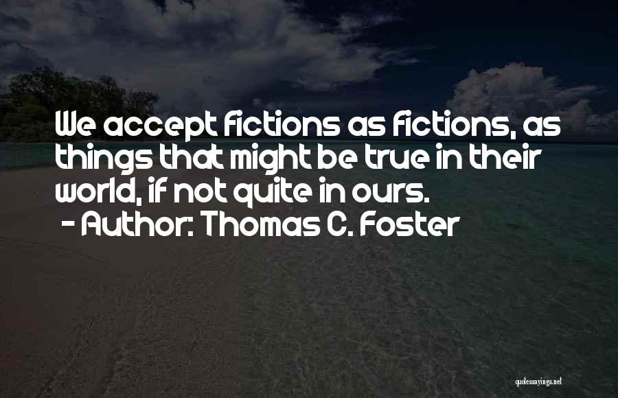 Thomas C. Foster Quotes: We Accept Fictions As Fictions, As Things That Might Be True In Their World, If Not Quite In Ours.