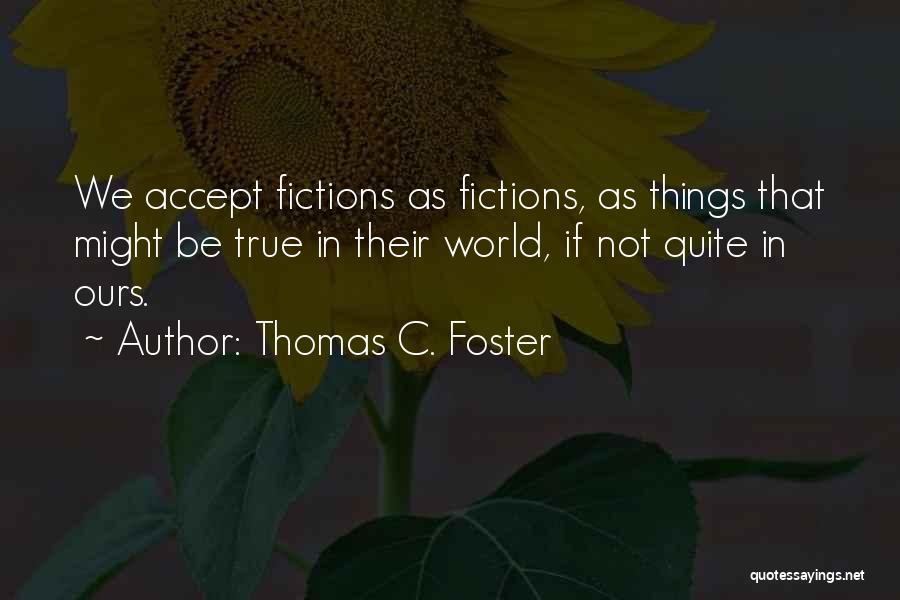 Thomas C. Foster Quotes: We Accept Fictions As Fictions, As Things That Might Be True In Their World, If Not Quite In Ours.