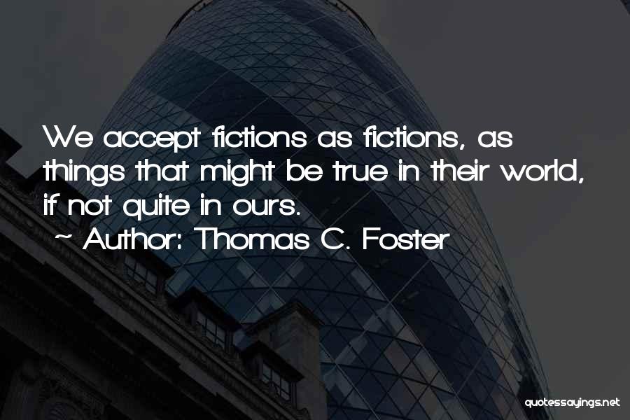 Thomas C. Foster Quotes: We Accept Fictions As Fictions, As Things That Might Be True In Their World, If Not Quite In Ours.