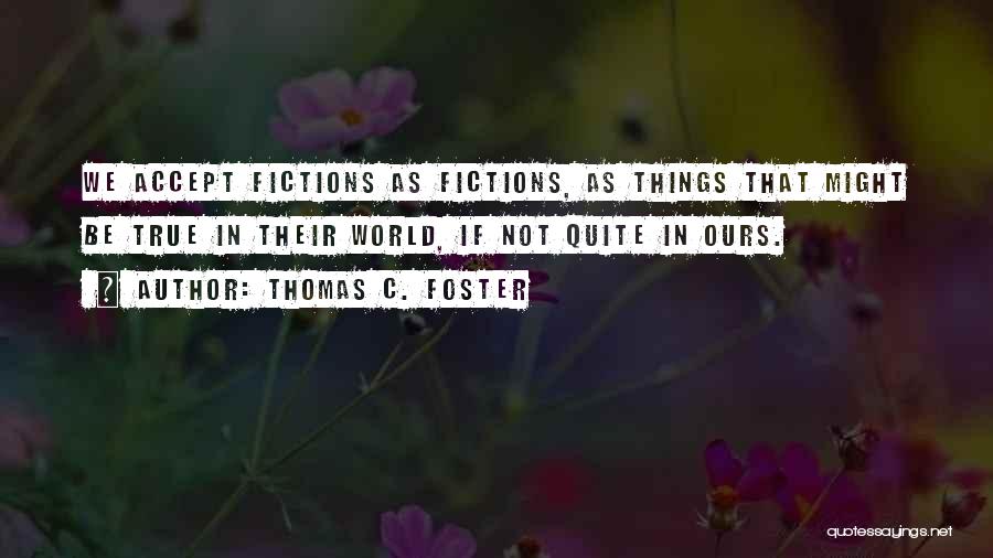 Thomas C. Foster Quotes: We Accept Fictions As Fictions, As Things That Might Be True In Their World, If Not Quite In Ours.