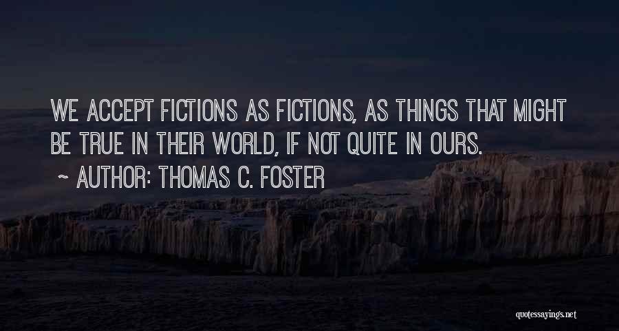 Thomas C. Foster Quotes: We Accept Fictions As Fictions, As Things That Might Be True In Their World, If Not Quite In Ours.