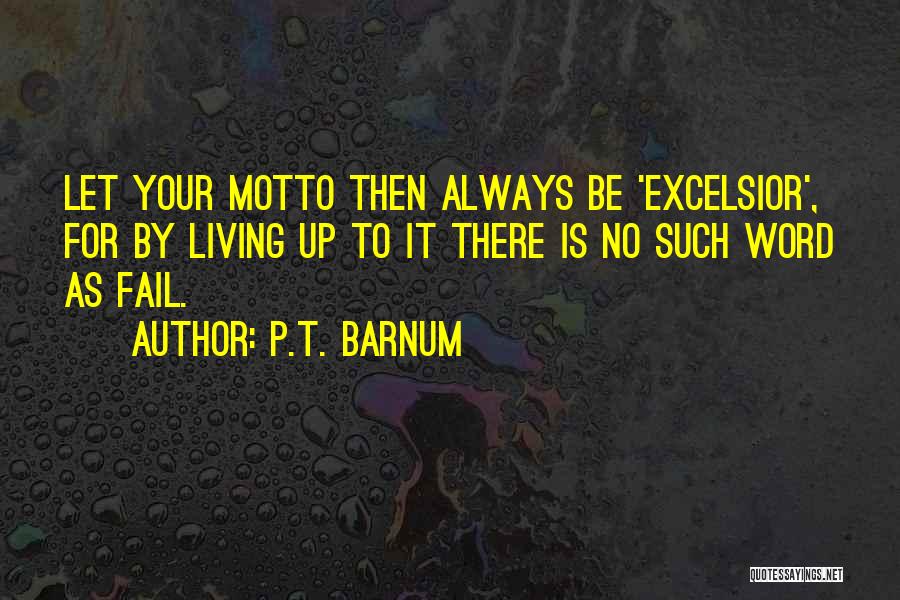 P.T. Barnum Quotes: Let Your Motto Then Always Be 'excelsior', For By Living Up To It There Is No Such Word As Fail.