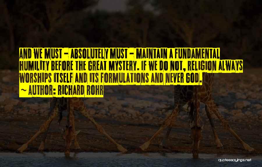 Richard Rohr Quotes: And We Must - Absolutely Must - Maintain A Fundamental Humility Before The Great Mystery. If We Do Not, Religion