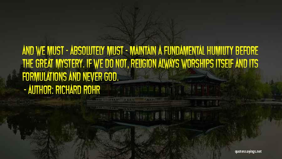 Richard Rohr Quotes: And We Must - Absolutely Must - Maintain A Fundamental Humility Before The Great Mystery. If We Do Not, Religion