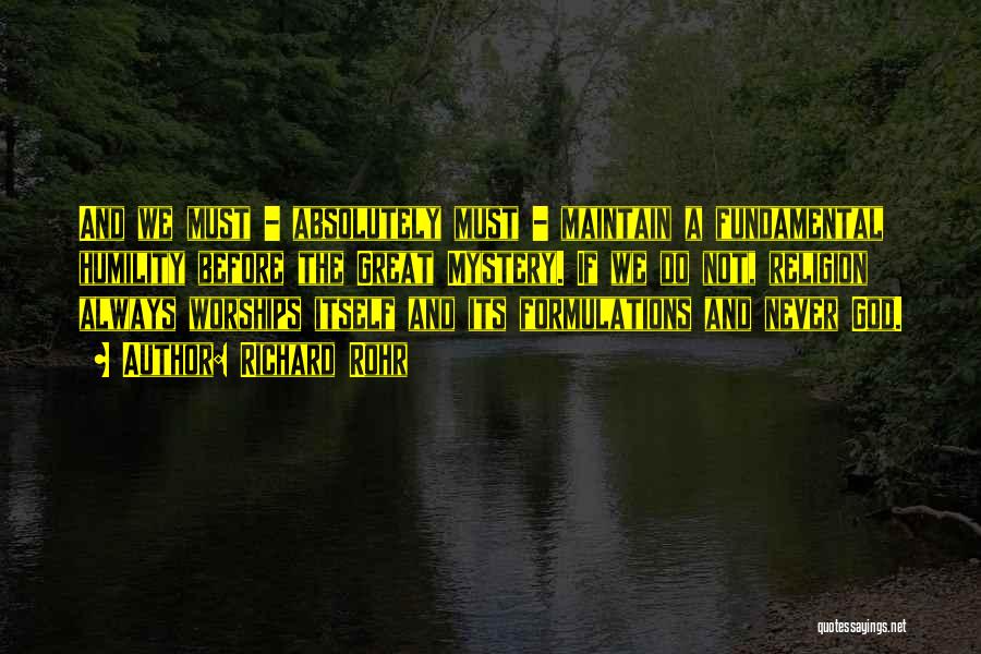 Richard Rohr Quotes: And We Must - Absolutely Must - Maintain A Fundamental Humility Before The Great Mystery. If We Do Not, Religion