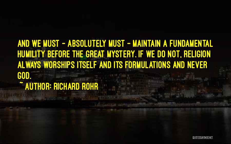 Richard Rohr Quotes: And We Must - Absolutely Must - Maintain A Fundamental Humility Before The Great Mystery. If We Do Not, Religion