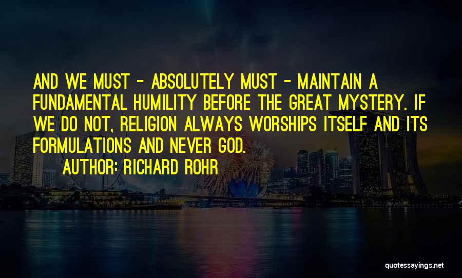 Richard Rohr Quotes: And We Must - Absolutely Must - Maintain A Fundamental Humility Before The Great Mystery. If We Do Not, Religion