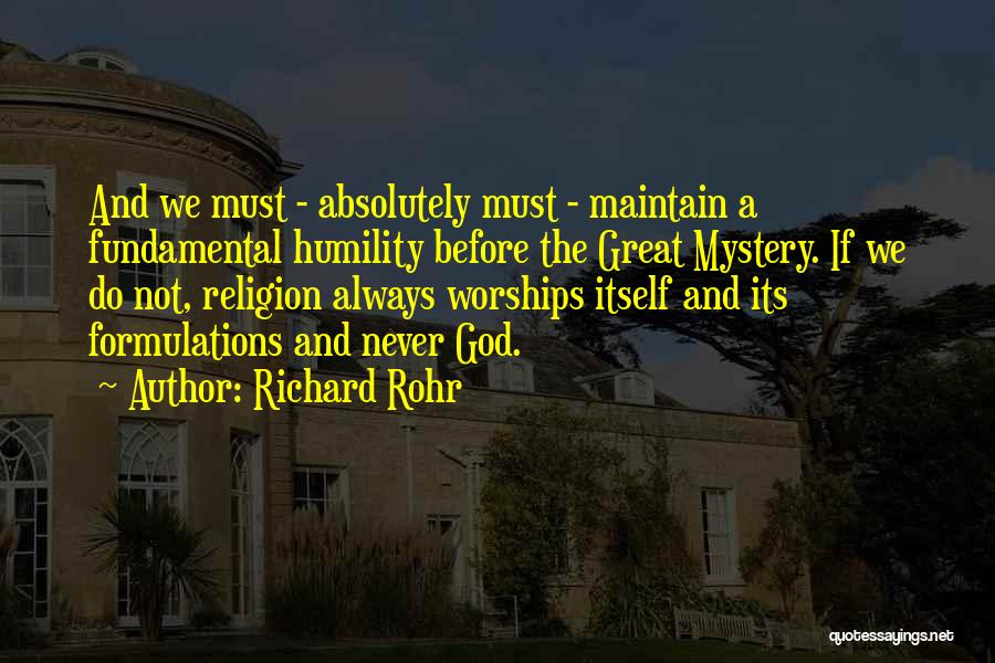 Richard Rohr Quotes: And We Must - Absolutely Must - Maintain A Fundamental Humility Before The Great Mystery. If We Do Not, Religion