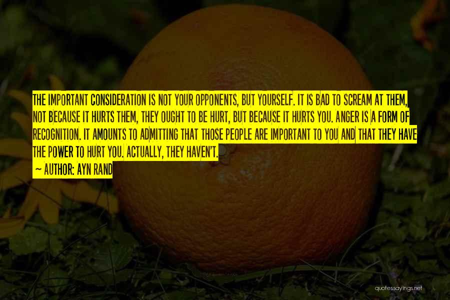 Ayn Rand Quotes: The Important Consideration Is Not Your Opponents, But Yourself. It Is Bad To Scream At Them, Not Because It Hurts