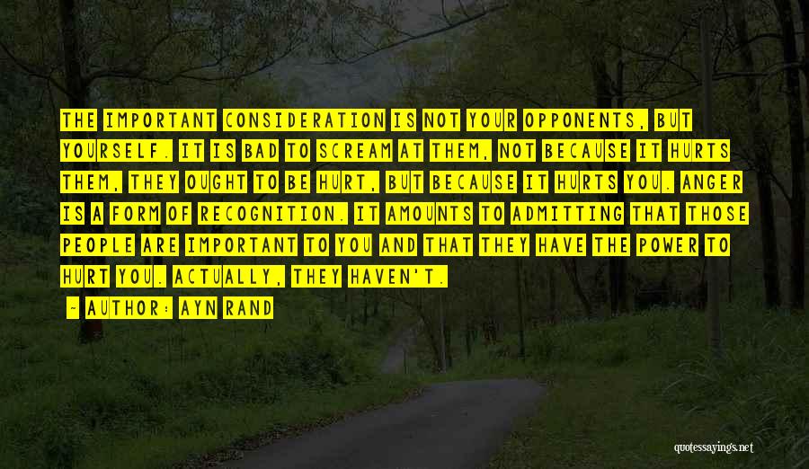 Ayn Rand Quotes: The Important Consideration Is Not Your Opponents, But Yourself. It Is Bad To Scream At Them, Not Because It Hurts