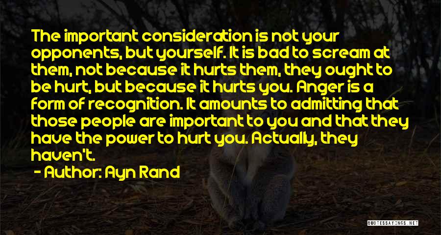Ayn Rand Quotes: The Important Consideration Is Not Your Opponents, But Yourself. It Is Bad To Scream At Them, Not Because It Hurts