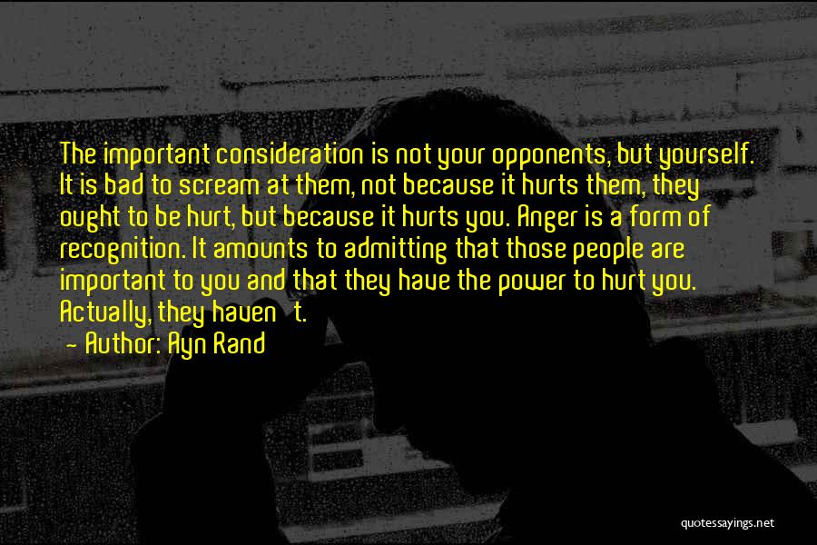 Ayn Rand Quotes: The Important Consideration Is Not Your Opponents, But Yourself. It Is Bad To Scream At Them, Not Because It Hurts