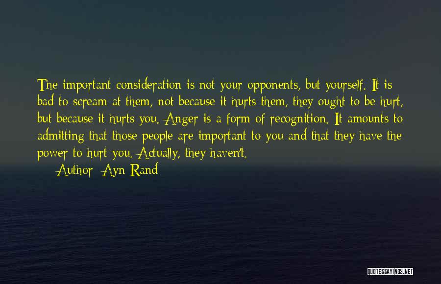 Ayn Rand Quotes: The Important Consideration Is Not Your Opponents, But Yourself. It Is Bad To Scream At Them, Not Because It Hurts