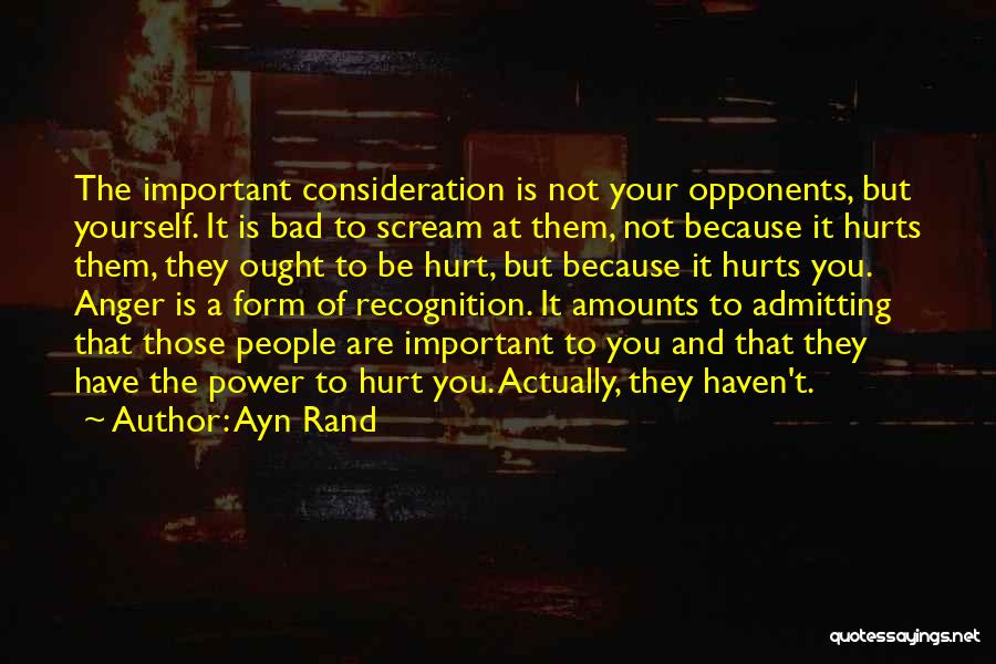 Ayn Rand Quotes: The Important Consideration Is Not Your Opponents, But Yourself. It Is Bad To Scream At Them, Not Because It Hurts